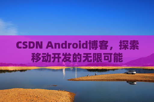 CSDN Android博客，探索移动开发的无限可能